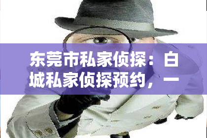 东莞市私家侦探：白城私家侦探预约，一通电话，揭开生活的另一面