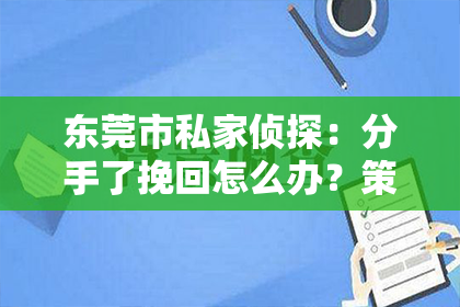 东莞市私家侦探：分手了挽回怎么办？策略与行动指南