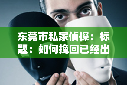 东莞市私家侦探：标题：如何挽回已经出轨的丈夫——一段心路历程与实用建议