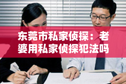东莞市私家侦探：老婆用私家侦探犯法吗？