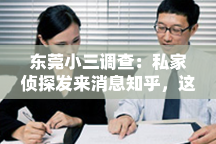 东莞小三调查：私家侦探发来消息知乎，这听起来像是一个充满悬疑的故事开头。最近，我收到了一条来自一位私家侦探的消息，他通过知乎联系了我。这让我想起了那些充满神秘色彩的侦探故事，于是我开始好奇，这位侦探究竟有什么事情要告诉我呢？下面，我就来和大家分享一下这个经历。