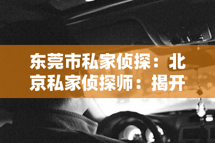 东莞市私家侦探：北京私家侦探师：揭开真相的神秘面纱