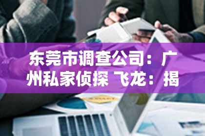 东莞市调查公司：广州私家侦探 飞龙：揭秘神秘行业的真实故事