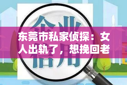 东莞市私家侦探：女人出轨了，想挽回老公的心，这无疑是一个充满挑战和复杂情感的问题。在这个问题上，我采访了多位情感专家，结合实际案例，试图为大家提供一些切实可行的建议。
