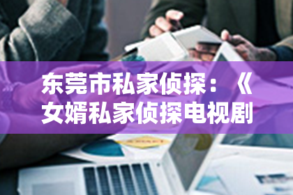东莞市私家侦探：《女婿私家侦探电视剧：揭秘隐藏在家庭背后的秘密》