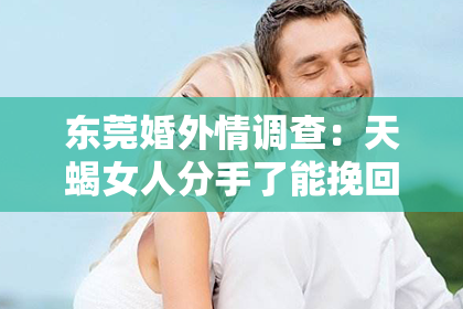 东莞婚外情调查：天蝎女人分手了能挽回吗？深度解析情感复合之路