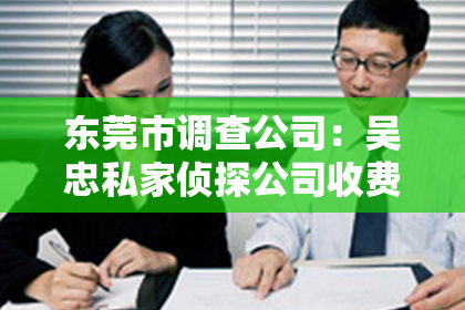 东莞市调查公司：吴忠私家侦探公司收费标：揭秘侦探行业价格之谜