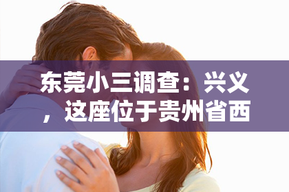 东莞小三调查：兴义，这座位于贵州省西南部的美丽城市，历史悠久，风景秀丽。随着社会的发展，人们对于隐私保护和信息查询的需求日益增长。那么，兴义有私家侦探吗？这个问题对于很多人来说可能有些敏感，但作为一位在法律界摸爬滚打多年的律师，我来为大家揭开这个谜团。