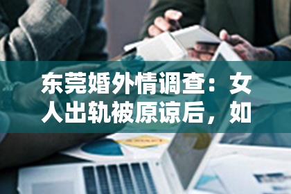 东莞婚外情调查：女人出轨被原谅后，如何挽回？