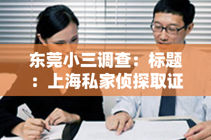 东莞小三调查：标题：上海私家侦探取证：揭秘专业调查背后的故事