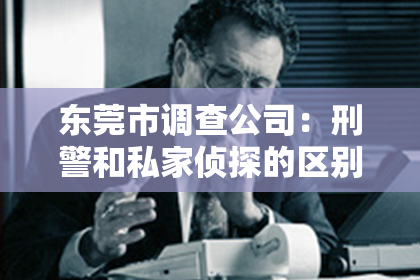 东莞市调查公司：刑警和私家侦探的区别在哪