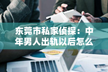 东莞市私家侦探：中年男人出轨以后怎么挽回老婆