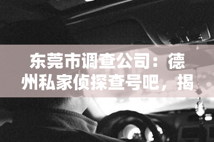 东莞市调查公司：德州私家侦探查号吧，揭秘你的疑问世界