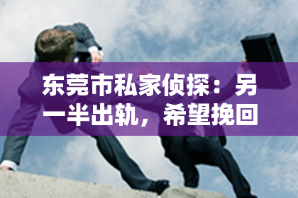 东莞市私家侦探：另一半出轨，希望挽回？面对这样的困境，我们该如何应对？今天，就让我们一起来探讨这个问题。