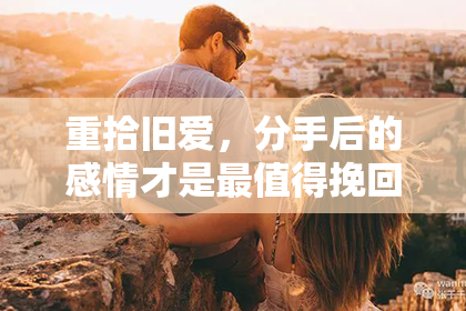 重拾旧爱，分手后的感情才是最值得挽回的