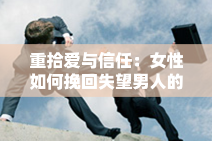 重拾爱与信任：女性如何挽回失望男人的心？