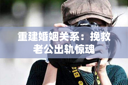 重建婚姻关系：挽救老公出轨惊魂