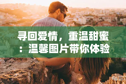 寻回爱情，重温甜蜜：温馨图片带你体验幸福！