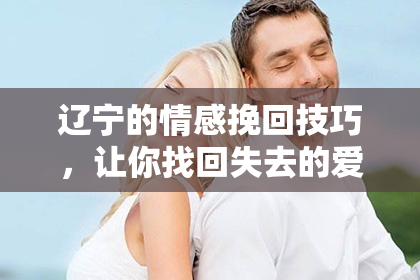 辽宁的情感挽回技巧，让你找回失去的爱