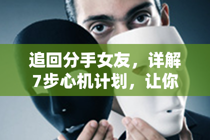 追回分手女友，详解7步心机计划，让你成为真正的情感赢家!