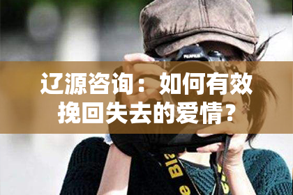 辽源咨询：如何有效挽回失去的爱情？