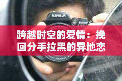 跨越时空的爱情：挽回分手拉黑的异地恋，教你如何化难为易