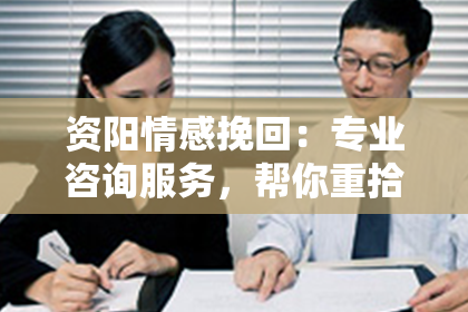 资阳情感挽回：专业咨询服务，帮你重拾失去的爱情