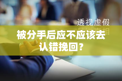 被分手后应不应该去认错挽回？