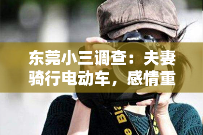 东莞小三调查:夫妻骑行电动车,感情重燃烈火:这是他们如何重拾爱情的故事!