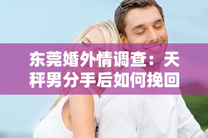 东莞婚外情调查:天秤男分手后如何挽回,成功攻略大揭秘!
