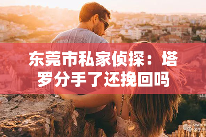 东莞市私家侦探:塔罗分手了还挽回吗