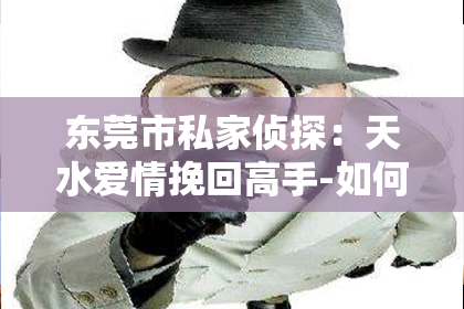 东莞市私家侦探:天水爱情挽回高手-如何化解情感危机?