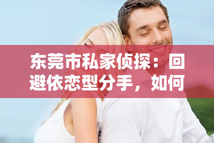 东莞市私家侦探:回避依恋型分手,如何成功挽回?