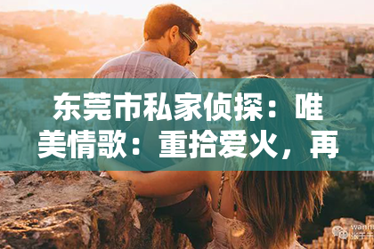 东莞市私家侦探:唯美情歌:重拾爱火,再续前缘