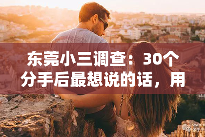 东莞小三调查:30个分手后最想说的话,用心说出来!