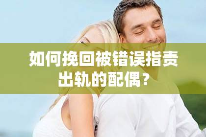如何挽回被错误指责出轨的配偶？