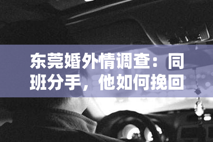 东莞婚外情调查:同班分手,他如何挽回她?聊天记录解密!