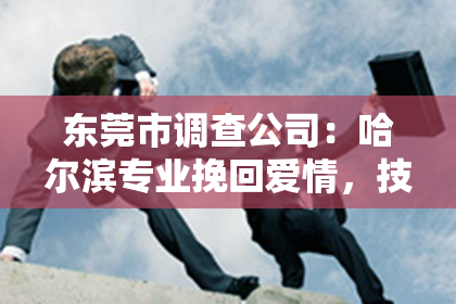 东莞市调查公司:哈尔滨专业挽回爱情,技巧全解析!