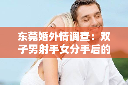 东莞婚外情调查:双子男射手女分手后的挽回:成功经验分享