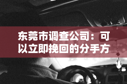 东莞市调查公司:可以立即挽回的分手方法!