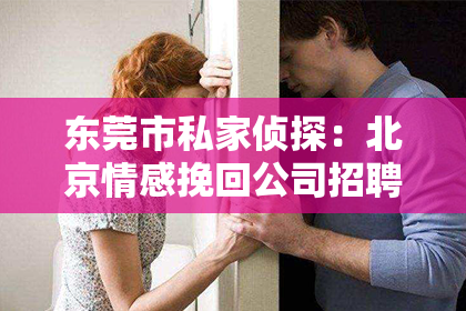 东莞市私家侦探:北京情感挽回公司招聘:期待你加入我们的团队!