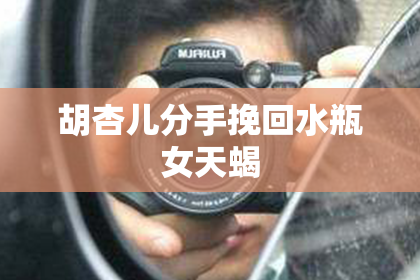 胡杏儿分手挽回水瓶女天蝎