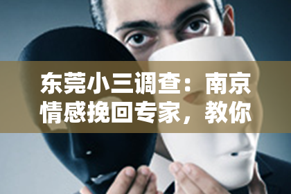 东莞小三调查:南京情感挽回专家,教你如何挽回爱情
