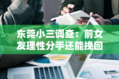 东莞小三调查:前女友理性分手还能挽回吗