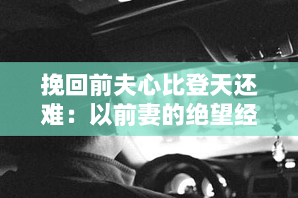 挽回前夫心比登天还难：以前妻的绝望经历