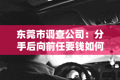 东莞市调查公司:分手后向前任要钱如何挽回?