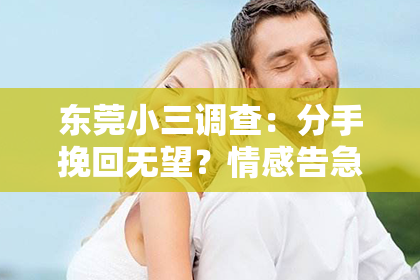 东莞小三调查:分手挽回无望?情感告急,如何拯救爱情?