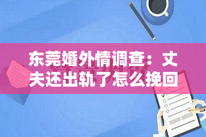 东莞婚外情调查:丈夫还出轨了怎么挽回老公