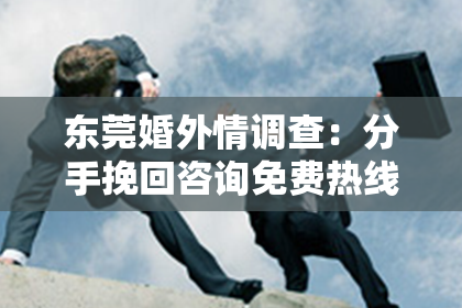 东莞婚外情调查:分手挽回咨询免费热线