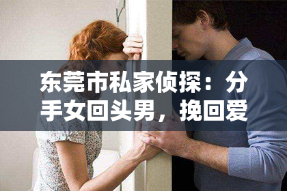 东莞市私家侦探:分手女回头男,挽回爱情再续深情